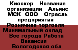 Киоскер › Название организации ­ Альянс-МСК, ООО › Отрасль предприятия ­ Розничная торговля › Минимальный оклад ­ 1 - Все города Работа » Вакансии   . Вологодская обл.,Вологда г.